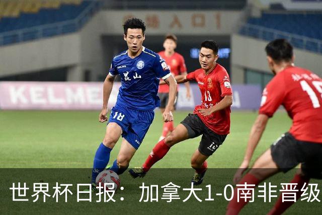 世界杯日报：加拿大1-0南非晋级创历史 韩国主帅洪明甫下课