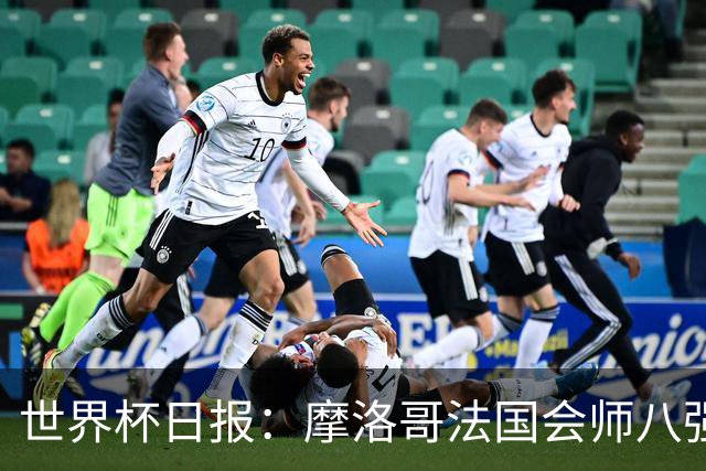 世界杯日报：摩洛哥法国会师八强 图赫尔辟谣球员使用伟哥