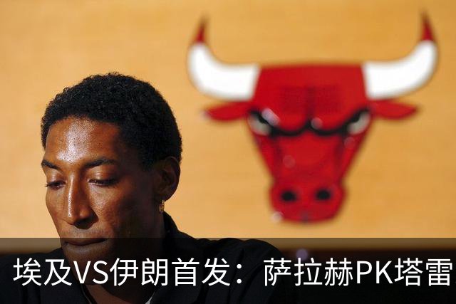 埃及VS伊朗首发：萨拉赫PK塔雷米 特雷泽盖先发马尔穆什替补