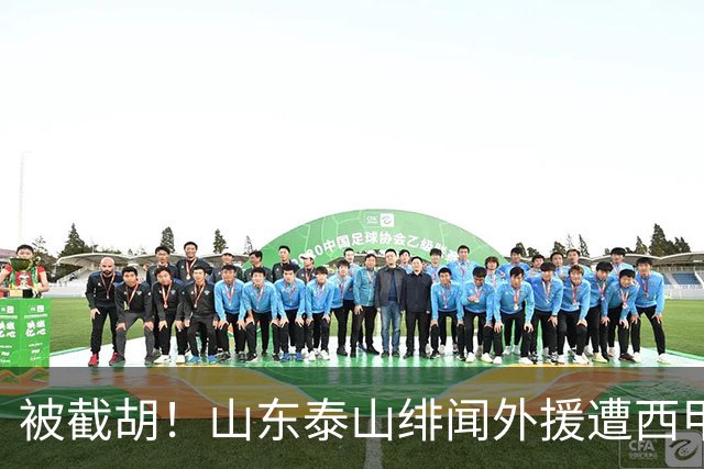 被截胡！山东泰山绯闻外援遭西甲豪门争抢，夏窗换外援又泡汤了